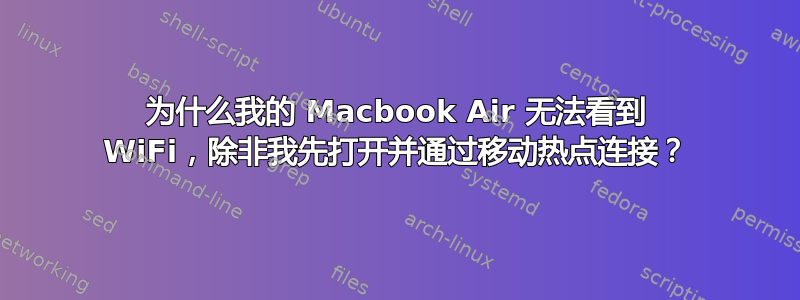 为什么我的 Macbook Air 无法看到 WiFi，除非我先打开并通过移动热点连接？