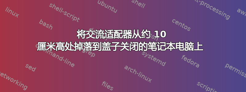 将交流适配器从约 10 厘米高处掉落到盖子关闭的笔记本电脑上 