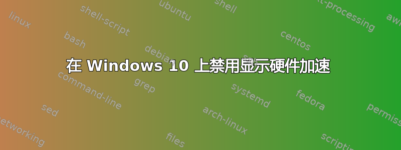 在 Windows 10 上禁用显示硬件加速