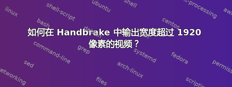 如何在 Handbrake 中输出宽度超过 1920 像素的视频？