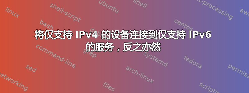 将仅支持 IPv4 的设备连接到仅支持 IPv6 的服务，反之亦然