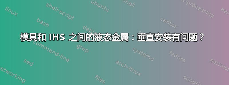 模具和 IHS 之间的液态金属：垂直安装有问题？