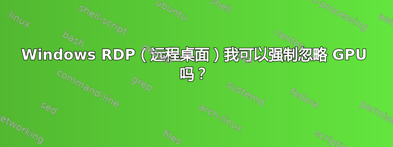 Windows RDP（远程桌面）我可以强制忽略 GPU 吗？