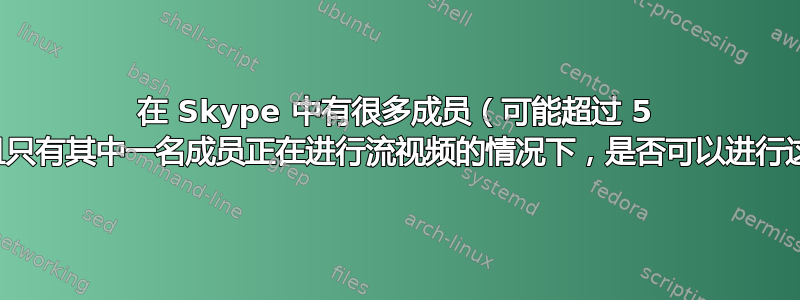 在 Skype 中有很多成员（可能超过 5 名成员）并且只有其中一名成员正在进行流视频的情况下，是否可以进行这样的通话？