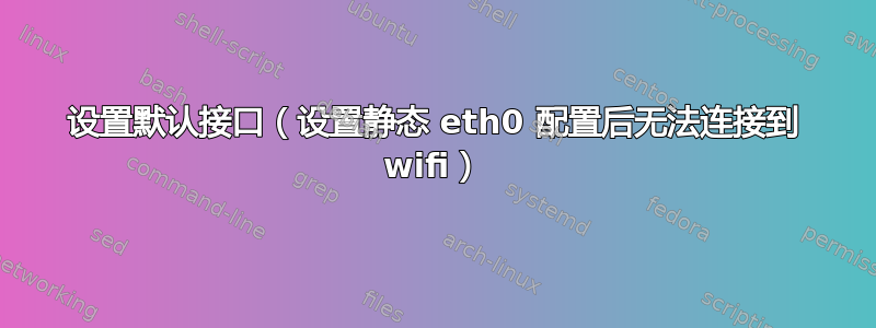 设置默认接口（设置静态 eth0 配置后无法连接到 wifi）