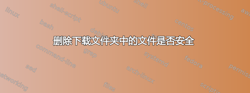 删除下载文件夹中的文件是否安全