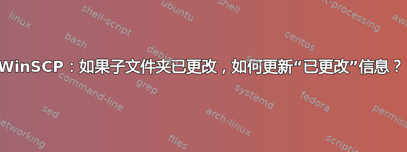 WinSCP：如果子文件夹已更改，如何更新“已更改”信息？