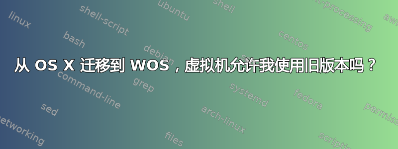 从 OS X 迁移到 WOS，虚拟机允许我使用旧版本吗？