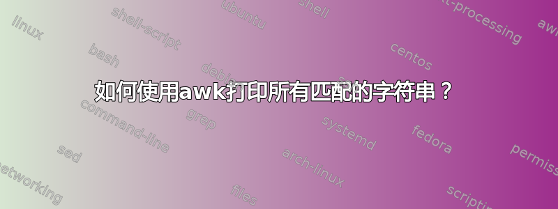 如何使用awk打印所有匹配的字符串？