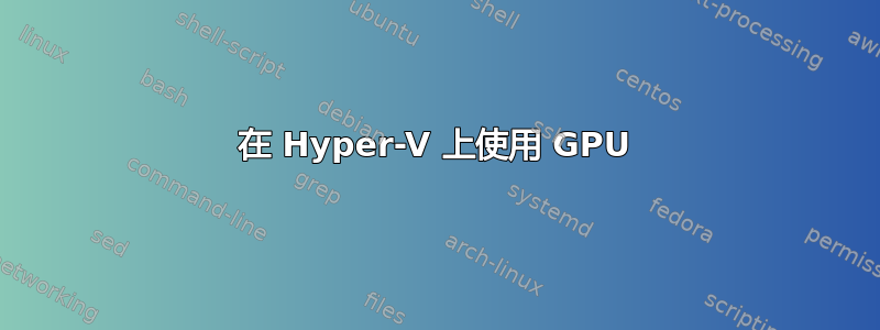 在 Hyper-V 上使用 GPU