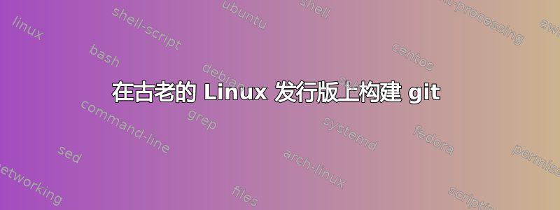 在古老的 Linux 发行版上构建 git