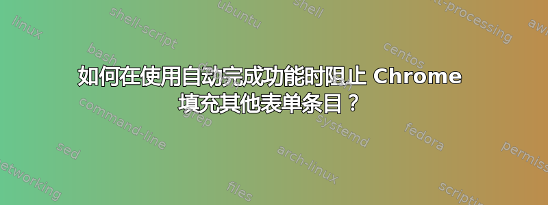 如何在使用自动完成功能时阻止 Chrome 填充其他表单条目？