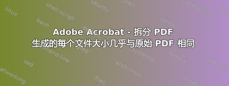 Adobe Acrobat - 拆分 PDF 生成的每个文件大小几乎与原始 PDF 相同