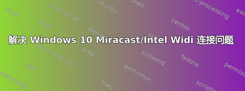 解决 Windows 10 Miracast/Intel Widi 连接问题