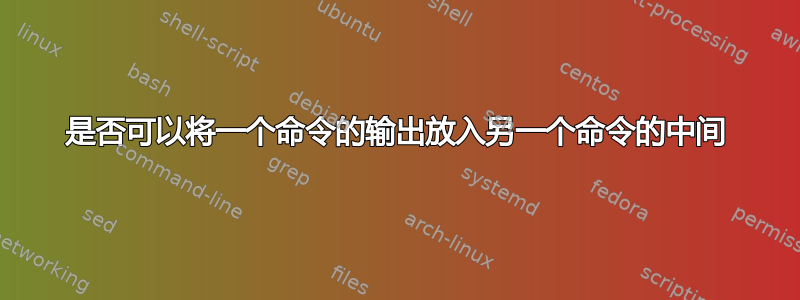 是否可以将一个命令的输出放入另一个命令的中间