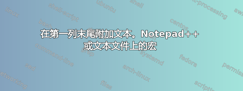 在第一列末尾附加文本。Notepad++ 或文本文件上的宏