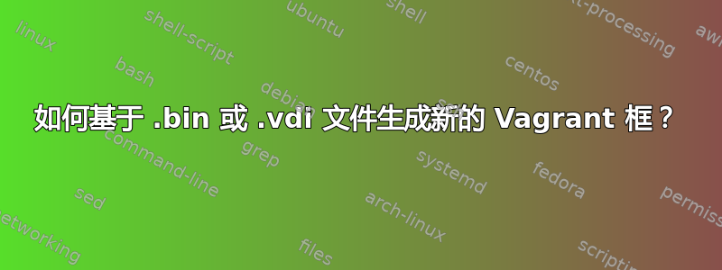 如何基于 .bin 或 .vdi 文件生成新的 Vagrant 框？