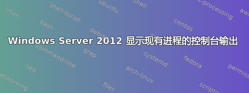 Windows Server 2012 显示现有进程的控制台输出