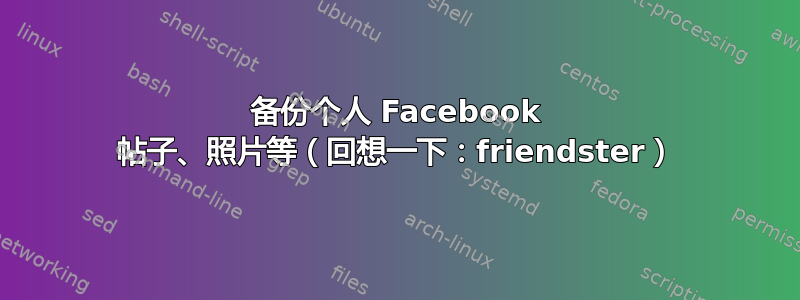 备份个人 Facebook 帖子、照片等（回想一下：friendster）