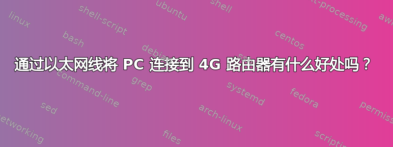 通过以太网线将 PC 连接到 4G 路由器有什么好处吗？