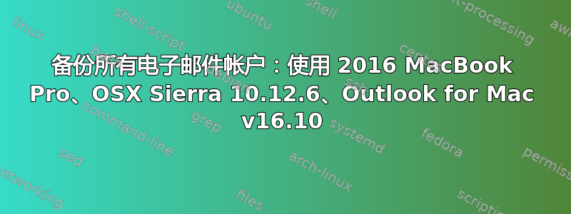 备份所有电子邮件帐户：使用 2016 MacBook Pro、OSX Sierra 10.12.6、Outlook for Mac v16.10