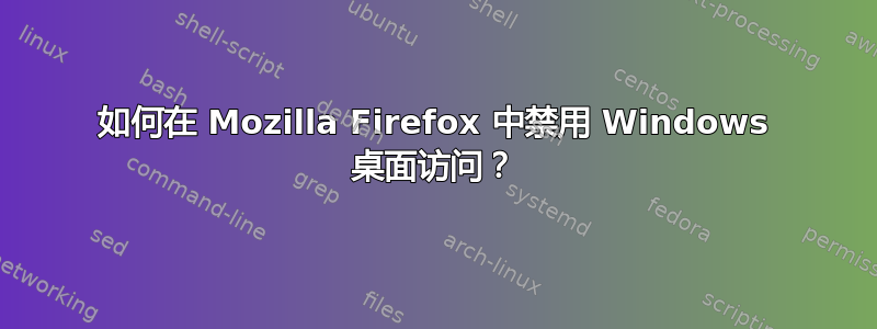 如何在 Mozilla Firefox 中禁用 Windows 桌面访问？