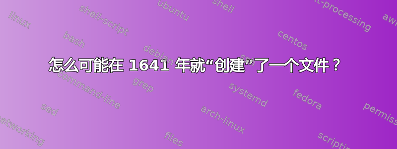 怎么可能在 1641 年就“创建”了一个文件？