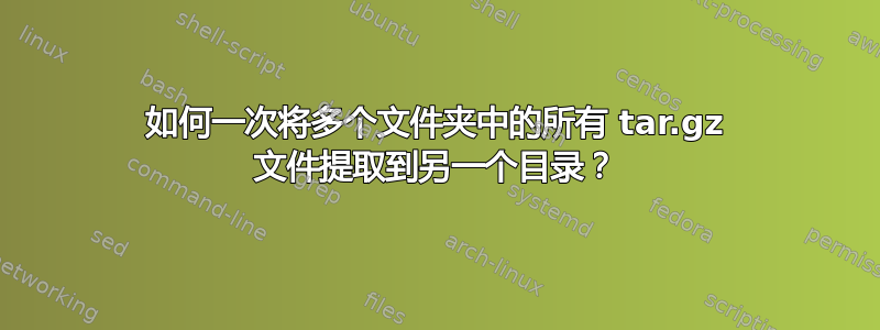 如何一次将多个文件夹中的所有 tar.gz 文件提取到另一个目录？