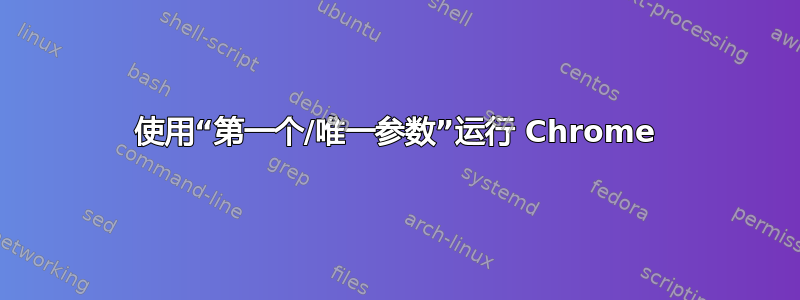 使用“第一个/唯一参数”运行 Chrome