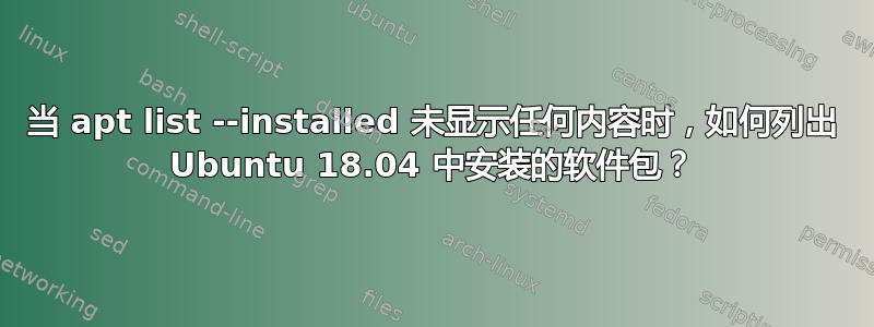 当 apt list --installed 未显示任何内容时，如何列出 Ubuntu 18.04 中安装的软件包？