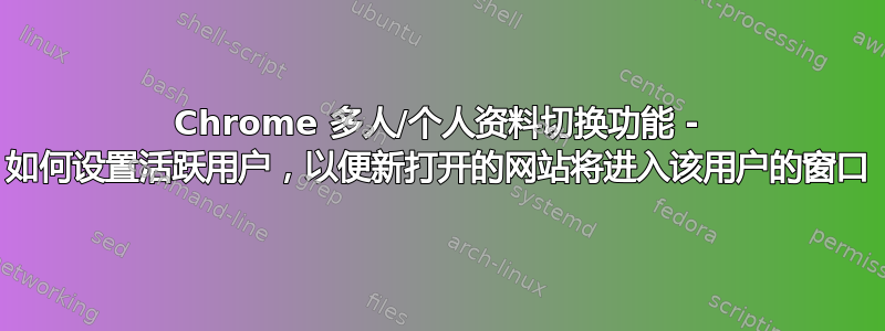 Chrome 多人/个人资料切换功能 - 如何设置活跃用户，以便新打开的网站将进入该用户的窗口