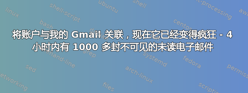 将账户与我的 Gmail 关联，现在它已经变得疯狂 - 4 小时内有 1000 多封不可见的未读电子邮件