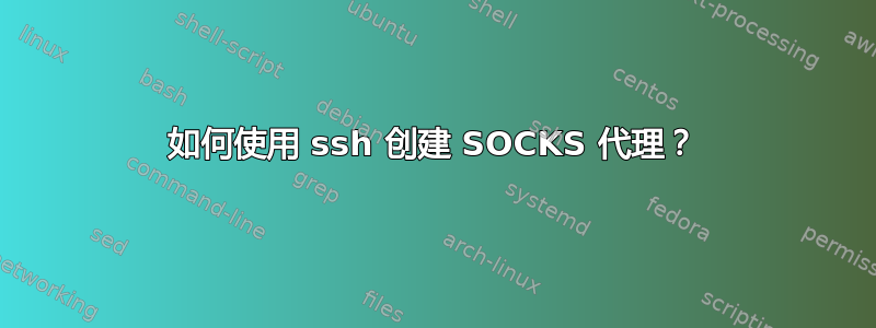 如何使用 ssh 创建 SOCKS 代理？