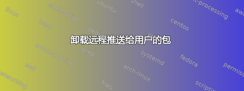 卸载远程推送给用户的包