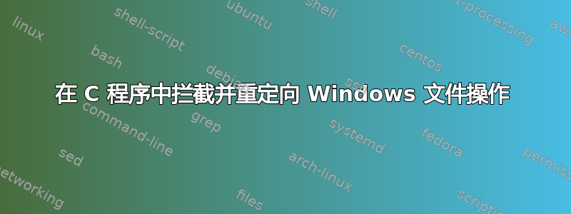 在 C 程序中拦截并重定向 Windows 文件操作