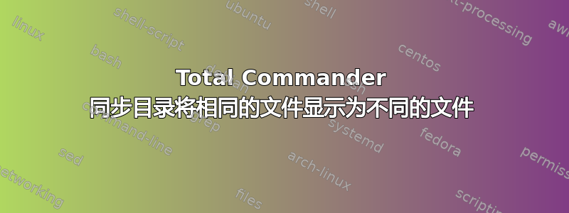 Total Commander 同步目录将相同的文件显示为不同的文件