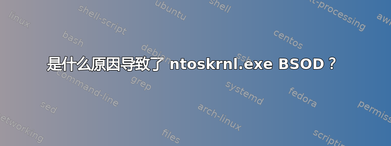 是什么原因导致了 ntoskrnl.exe BSOD？