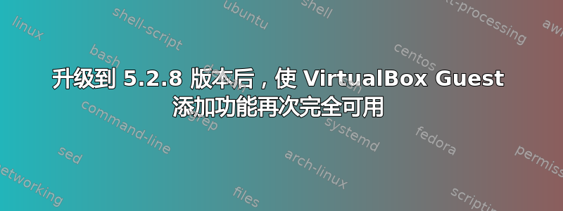 升级到 5.2.8 版本后，使 VirtualBox Guest 添加功能再次完全可用