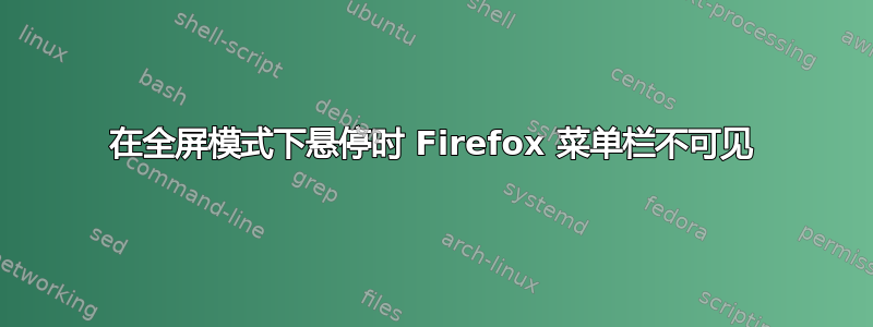 在全屏模式下悬停时 Firefox 菜单栏不可见