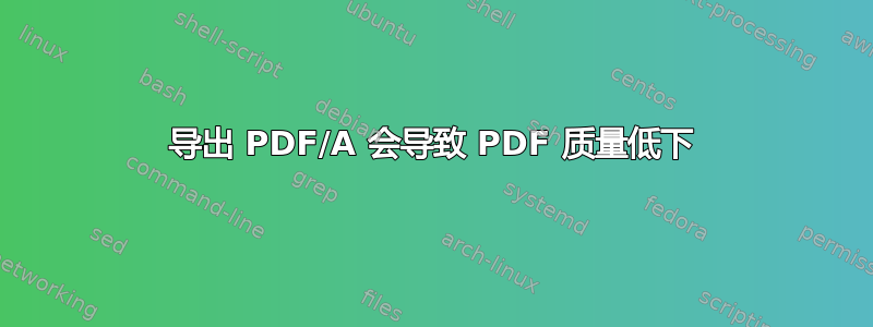 导出 PDF/A 会导致 PDF 质量低下