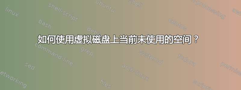 如何使用虚拟磁盘上当前未使用的空间？