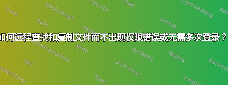 如何远程查找和复制文件而不出现权限错误或无需多次登录？