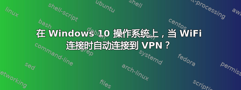 在 Windows 10 操作系统上，当 WiFi 连接时自动连接到 VPN？