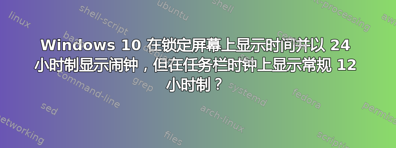 Windows 10 在锁定屏幕上显示时间并以 24 小时制显示闹钟，但在任务栏时钟上显示常规 12 小时制？