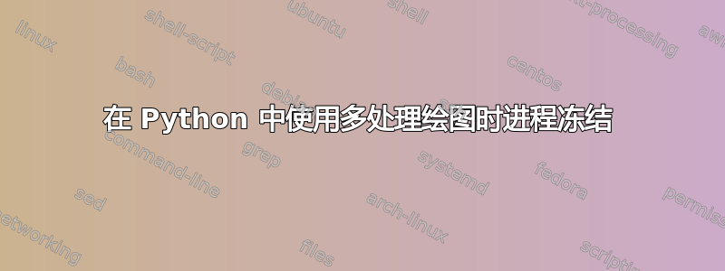 在 Python 中使用多处理绘图时进程冻结