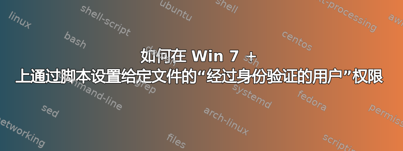 如何在 Win 7 + 上通过脚本设置给定文件的“经过身份验证的用户”权限