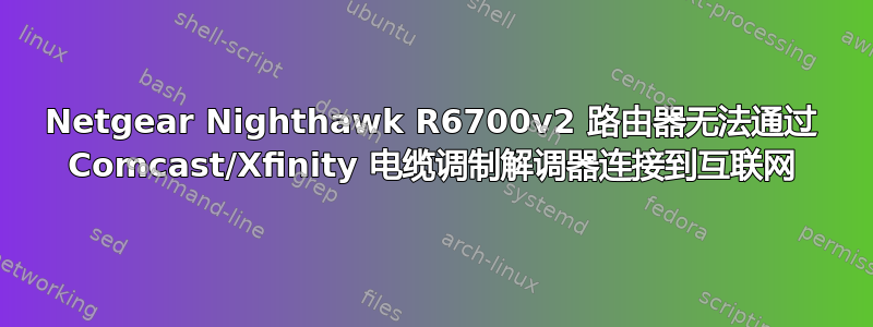 Netgear Nighthawk R6700v2 路由器无法通过 Comcast/Xfinity 电缆调制解调器连接到互联网