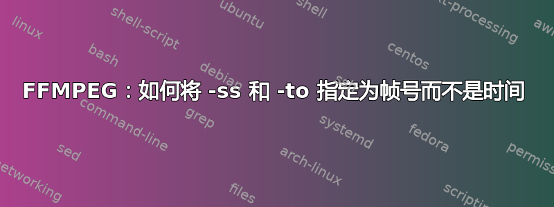 FFMPEG：如何将 -ss 和 -to 指定为帧号而不是时间