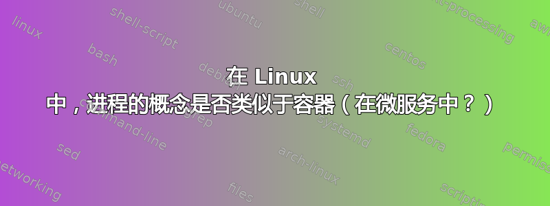 在 Linux 中，进程的概念是否类似于容器（在微服务中？）