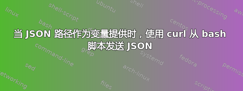 当 JSON 路径作为变量提供时，使用 curl 从 bash 脚本发送 JSON